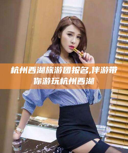 宜宾杭州西湖旅游团报名,伴游带你游玩杭州西湖