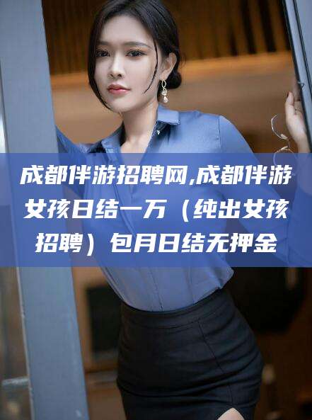 宜宾成都伴游招聘网,成都伴游女孩日结一万（纯出女孩招聘）包月日结无押金