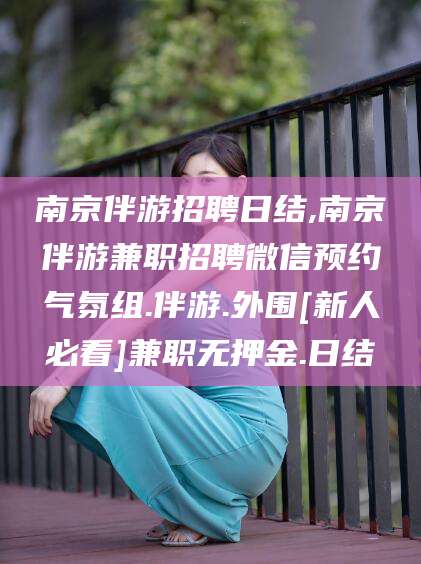 宜宾南京伴游招聘日结,南京伴游兼职招聘微信预约气氛组.伴游.外围[新人必看]兼职无押金.日结