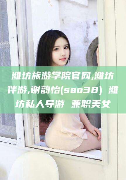 宜宾潍坊旅游学院官网,潍坊伴游,谢韵怡(sao38) 潍坊私人导游 兼职美女