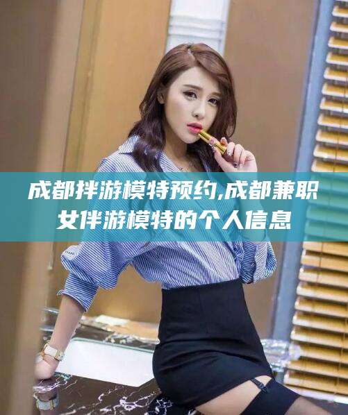 宜宾成都拌游模特预约,成都兼职女伴游模特的个人信息
