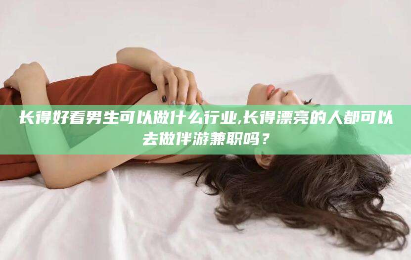 宜宾长得好看男生可以做什么行业,长得漂亮的人都可以去做伴游兼职吗？