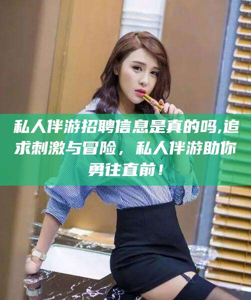 宜宾私人伴游招聘信息是真的吗,追求刺激与冒险，私人伴游助你勇往直前！