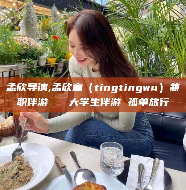 宜宾孟欣导演,孟欣童（tingtingwu）兼职伴游   大学生伴游 孤单旅行