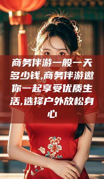 宜宾商务伴游一般一天多少钱,商务伴游邀你一起享受优质生活,选择户外放松身心