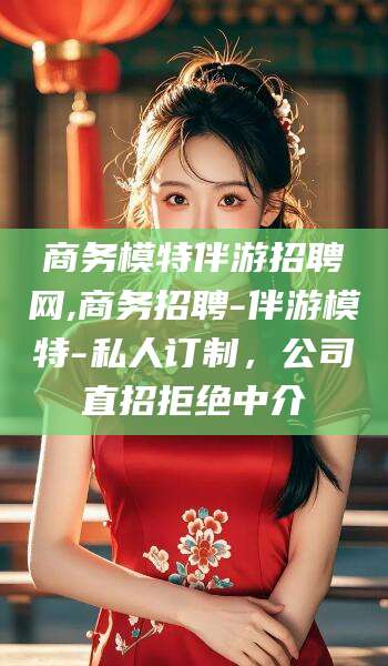 宜宾商务模特伴游招聘网,商务招聘-伴游模特-私人订制，公司直招拒绝中介