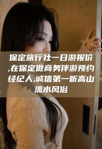 宜宾保定旅行社一日游报价,在保定做商务伴游预约经纪人,诚信第一听高山流水风俗