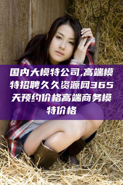 宜宾国内大模特公司,高端模特招聘久久资源网365天预约价格高端商务模特价格