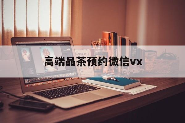 宜宾关于高端品茶预约微信vx的信息